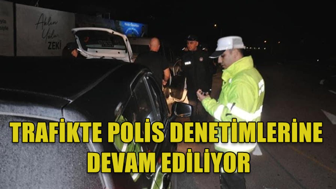 TRAFİKTE POLİS DENETİMLERİNE DÜN DE DEVAM EDİLDİ