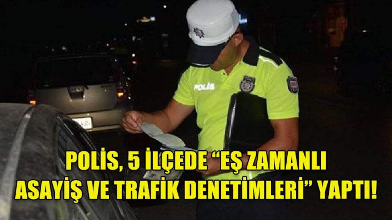 POLİS, 5 İLÇEDE “EŞ ZAMANLI ASAYİŞ VE TRAFİK DENETİMLERİ” YAPTI!