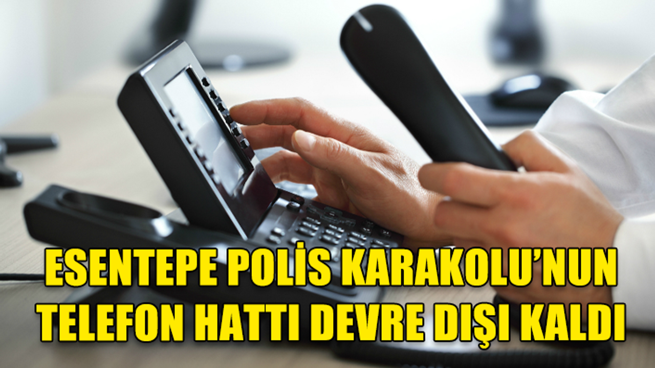 ESENTEPE POLİS KARAKOLU’NUN TELEFON HATTI DEVRE DIŞI KALDI