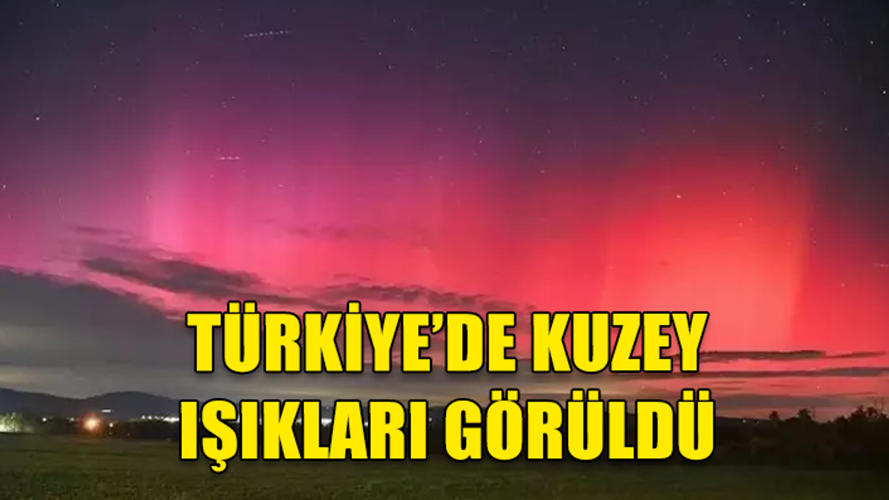 TÜRKİYE'DE KUZEY IŞIKLARI GÖRÜLDÜ!
