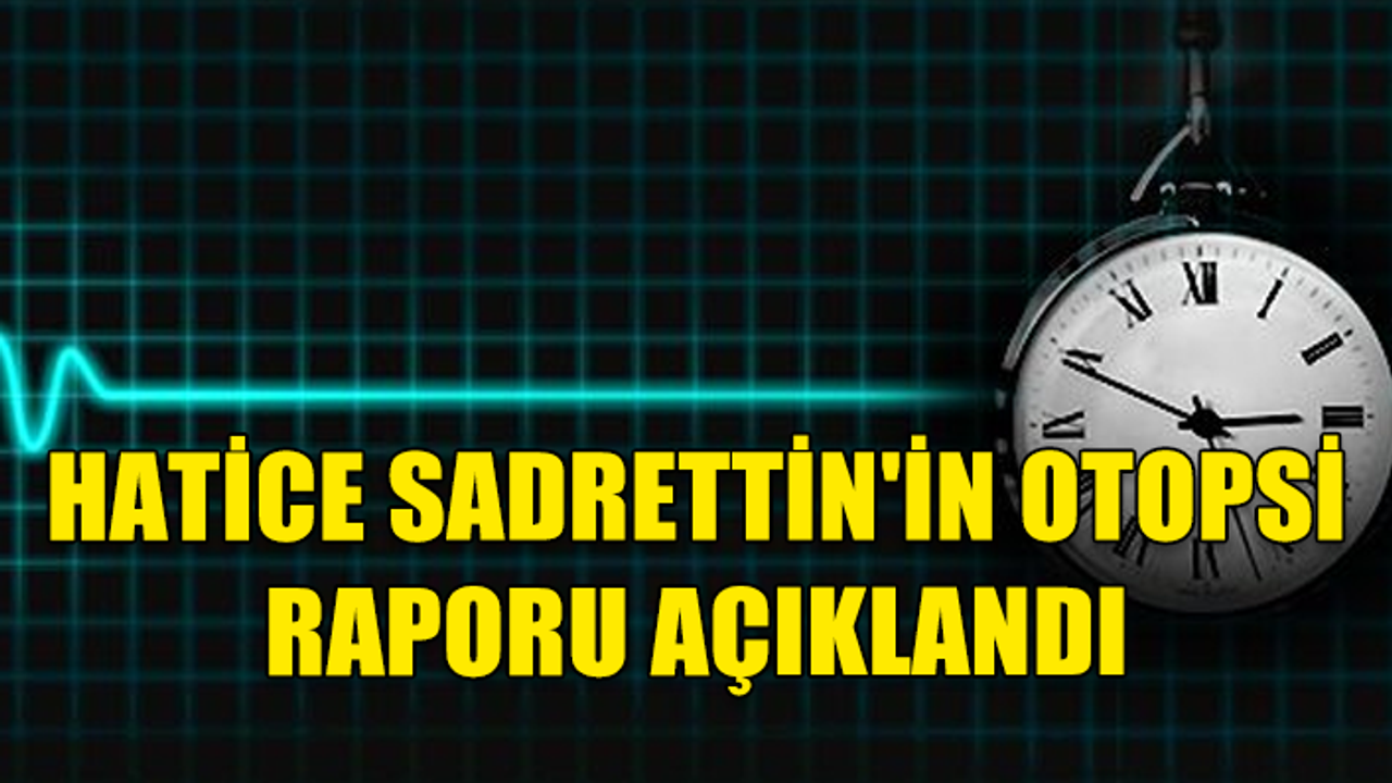 HATİCE SADRETTİN'İN ÖLÜM SEBEBİ "ÇOKLU ORGAN YETMEZLİĞİ"