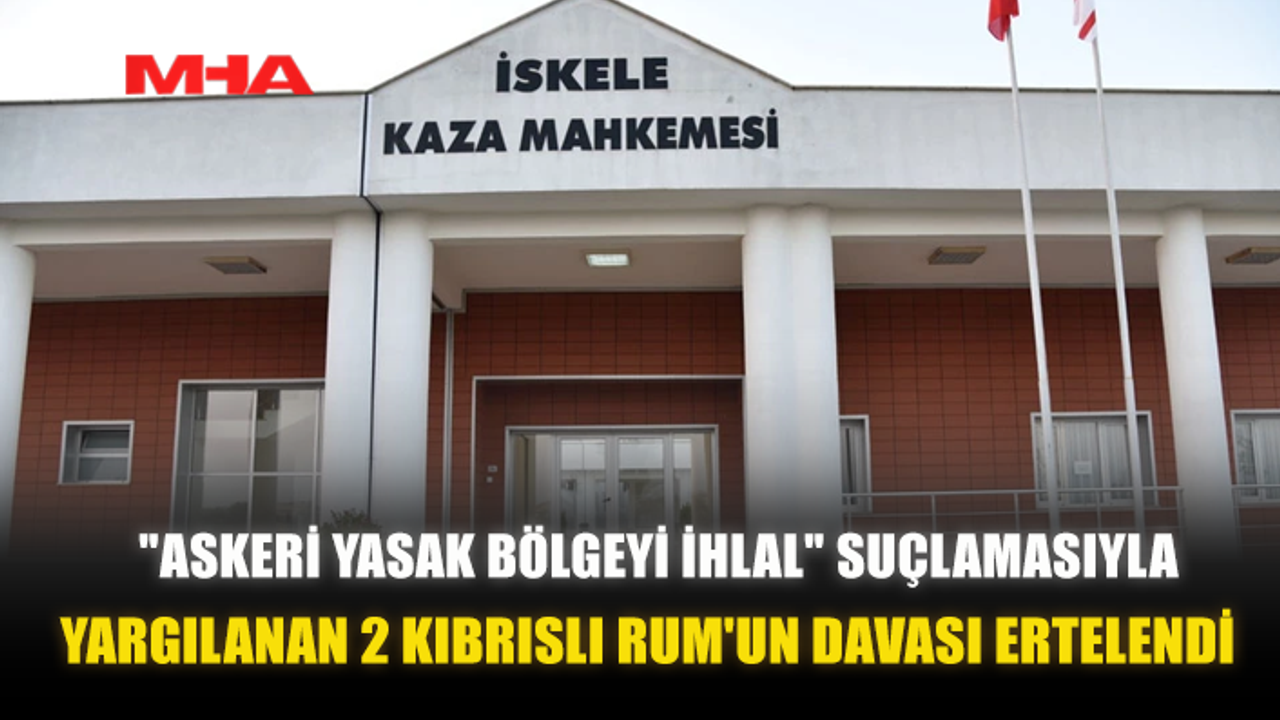 "ASKERİ YASAK BÖLGEYİ İHLAL" SUÇLAMASIYLA YARGILANAN 2 KIBRISLI RUM'UN DAVASI ERTELENDİ