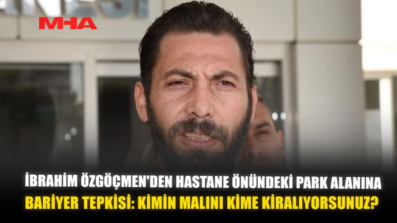 İBRAHİM ÖZGÖÇMEN'DEN HASTANE ÖNÜNDEKİ PARK ALANINA BARİYER TEPKİSİ: "KİMİN MALINI KİME KİRALANIYORSUNUZ?"