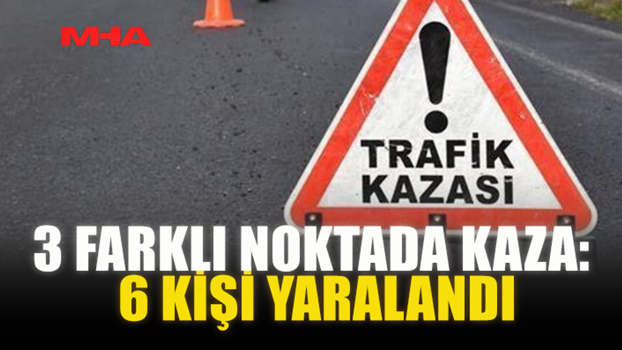 3 FARKLI NOKTADA KAZA: 6 KİŞİ YARALANDI