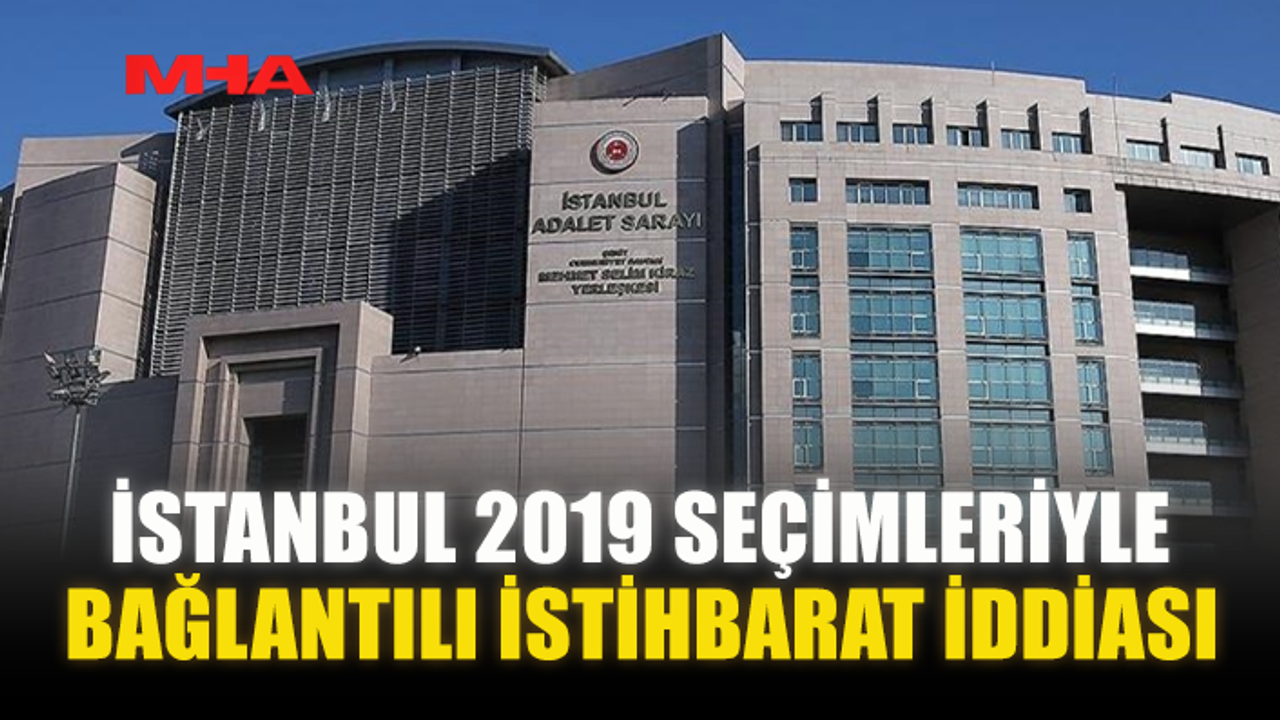 İSTANBUL 2019 SEÇİMLERİYLE BAĞLANTILI İSTİHBARAT İDDİASI