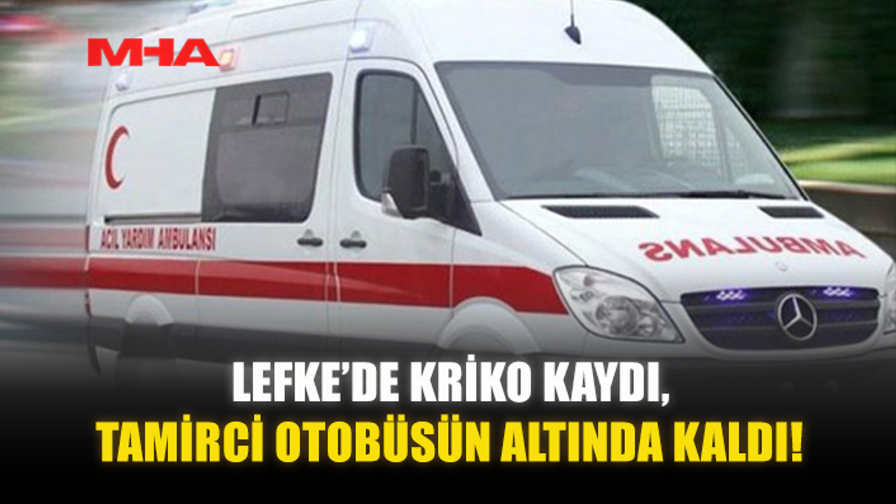 LEFKE’DE KRİKO KAYDI, TAMİRCİ OTOBÜSÜN ALTINDA KALDI!