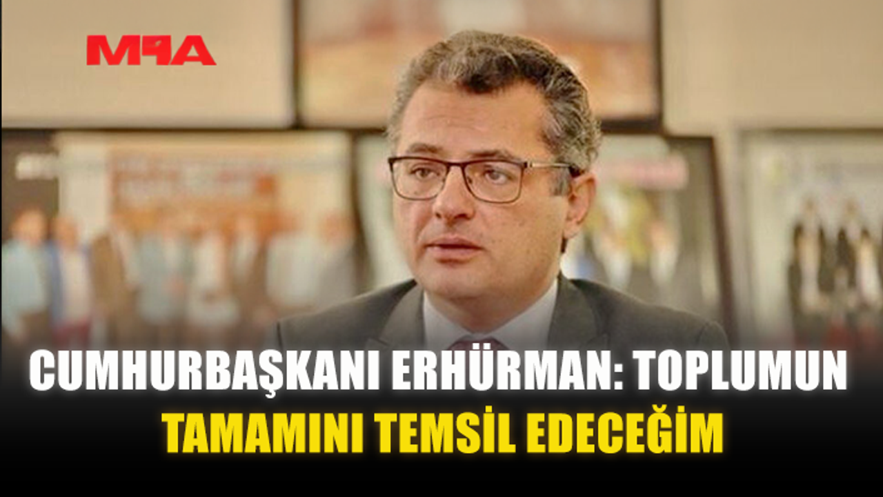 CUMHURBAŞKANI ERHÜRMAN: TOPLUMUN TAMAMINI TEMSİL EDECEĞİM