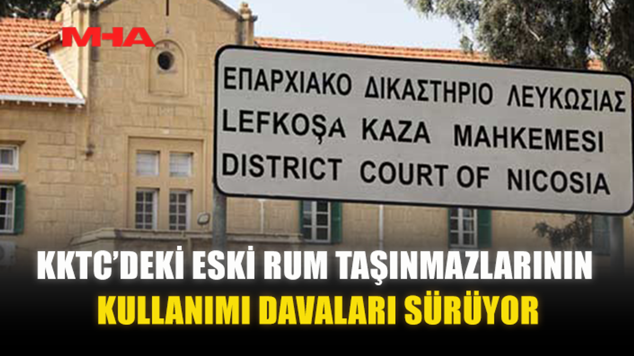 KKTC’DEKİ ESKİ RUM TAŞINMAZLARININ KULLANIMI DAVALARI SÜRÜYOR