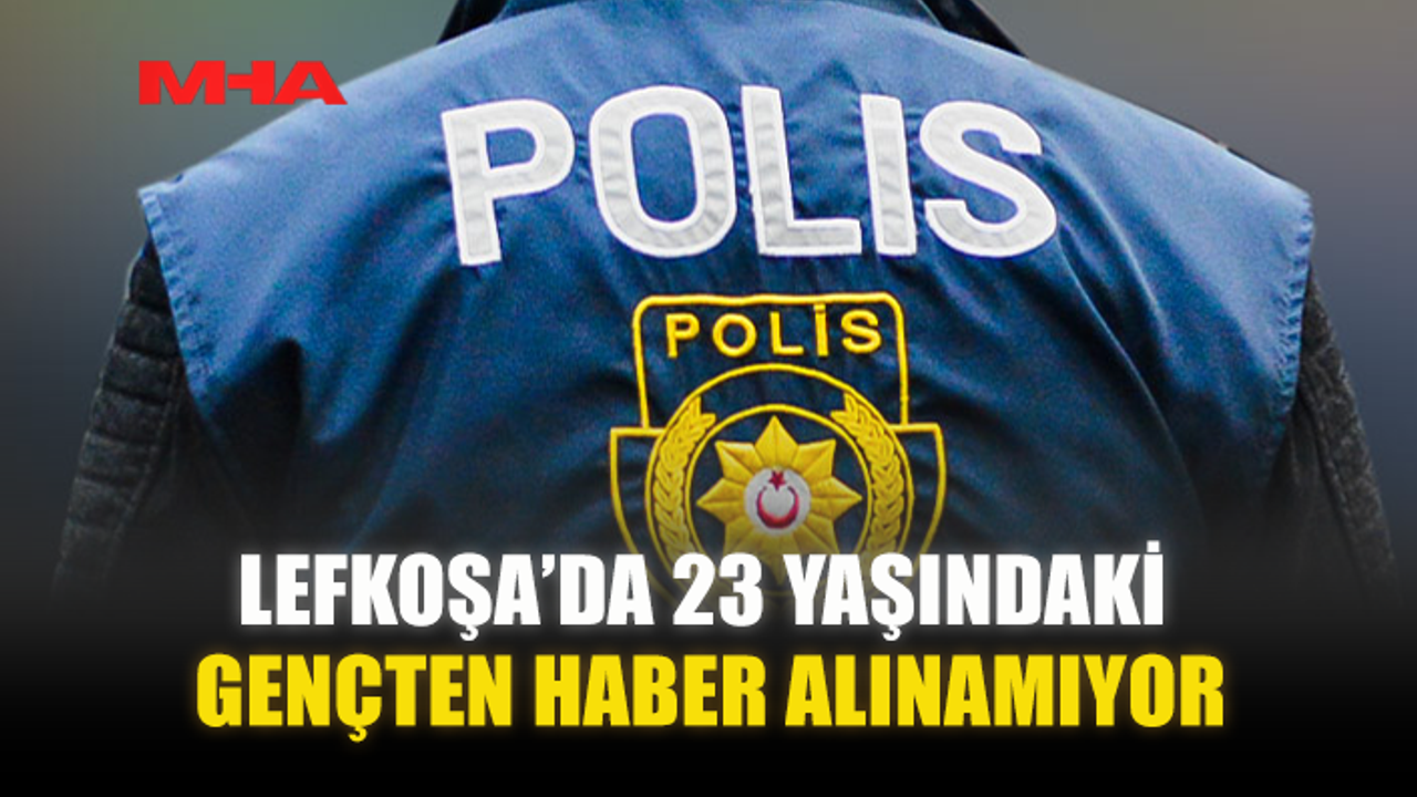 LEFKOŞA’DA 23 YAŞINDAKİ GENÇTEN HABER ALINAMIYOR