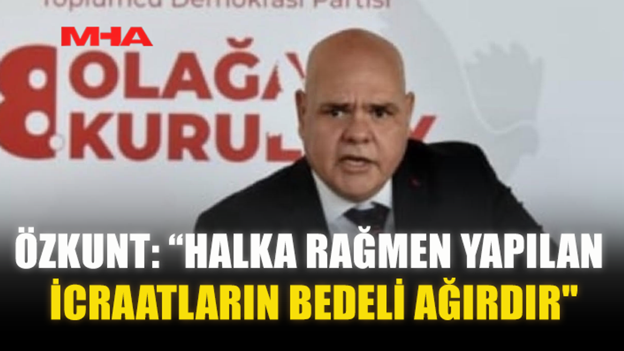 ÖZKUNT: “HALKA RAĞMEN YAPILAN İCRAATLARIN BEDELİ AĞIRDIR"