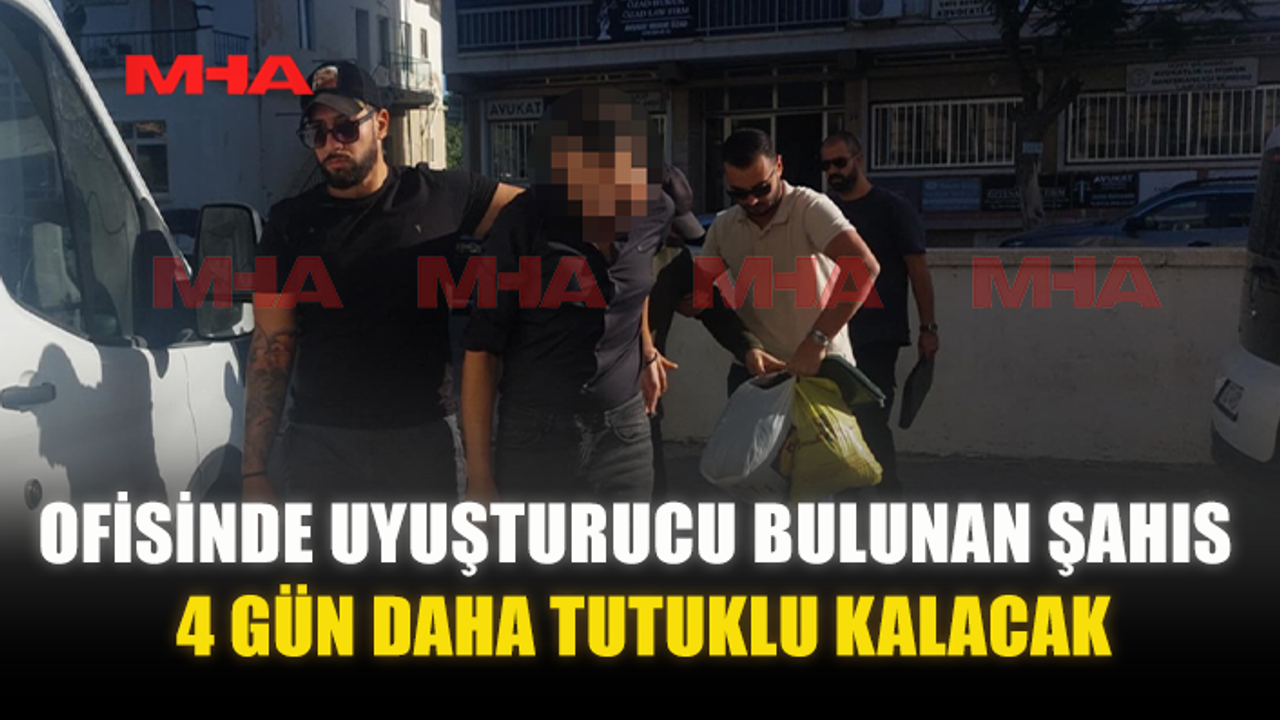 OFİSİNDE UY*ŞTURUCU BULUNAN ŞAHIS 4 GÜN DAHA TUTUKLU KALACAK