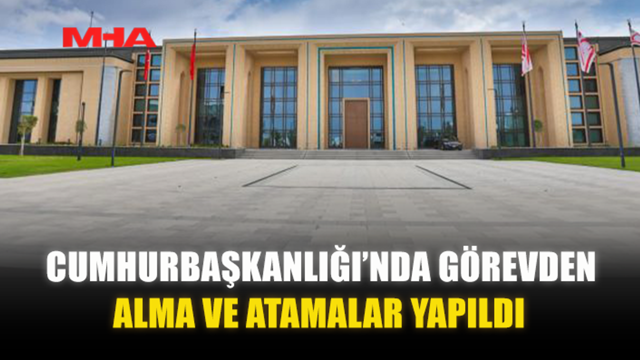 CUMHURBAŞKANLIĞI’NDA GÖREVDEN ALMA VE ATAMALAR YAPILDI