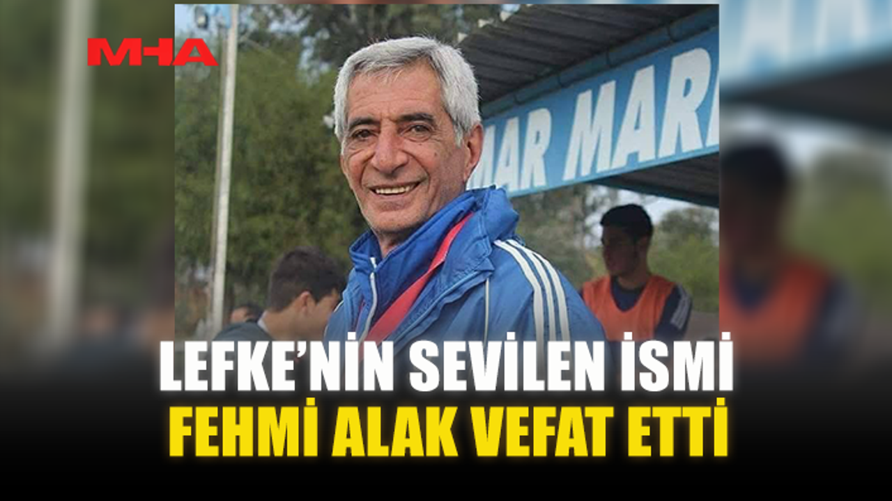 LEFKE’NİN SEVİLEN İSMİ FEHMİ ALAK VEFAT ETTİ