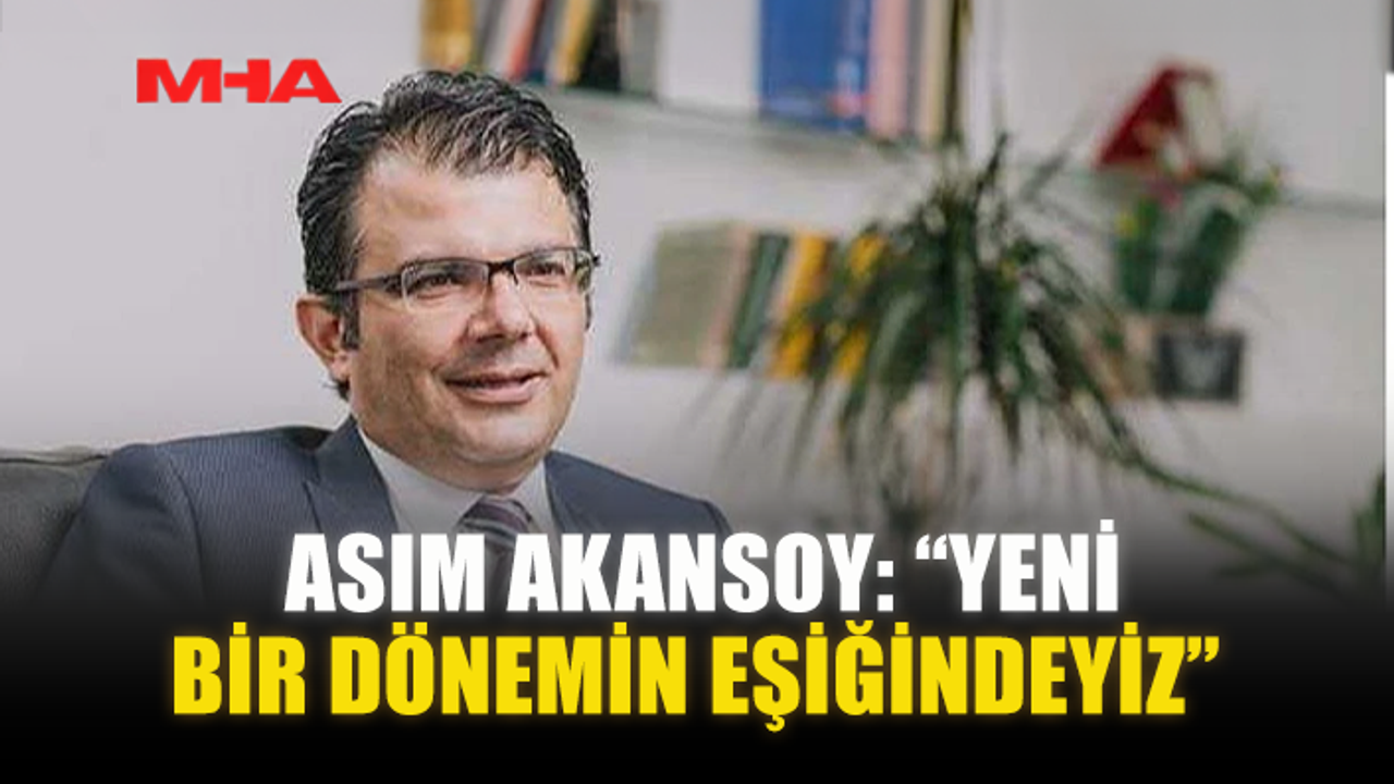 ASIM AKANSOY: “YENİ BİR DÖNEMİN EŞİĞİNDEYİZ”