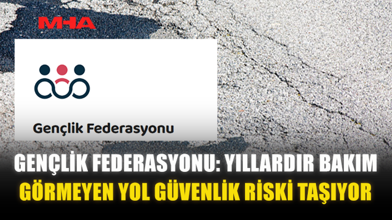 GENÇLİK FEDERASYONU: YILLARDIR BAKIM GÖRMEYEN YOL GÜVENLİK RİSKİ TAŞIYOR