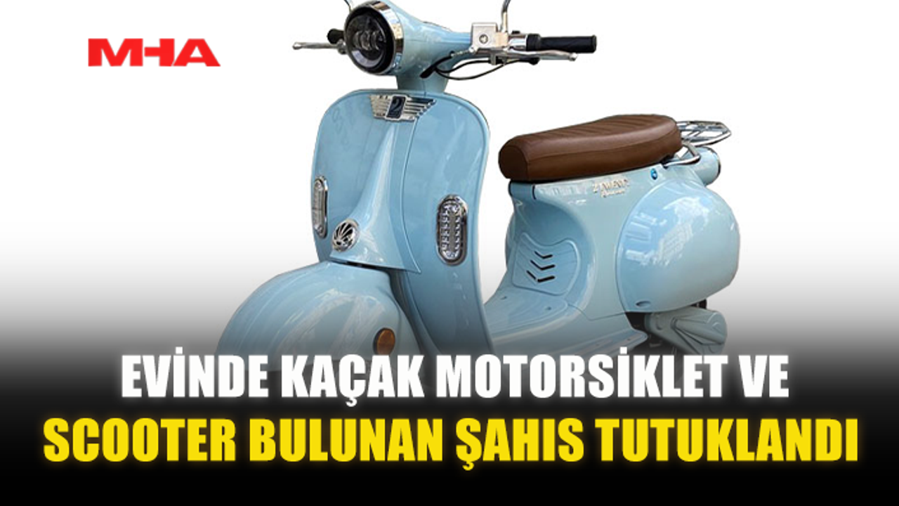 EVİNDE KAÇAK MOTORSİKLET VE SCOOTER BULUNAN ŞAHIS TUTUKLANDI