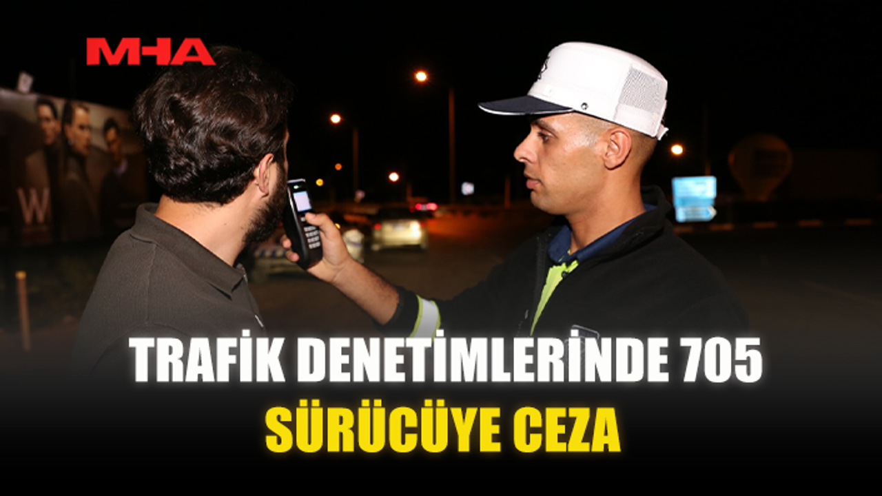 TRAFİK DENETİMLERİNDE 705 SÜRÜCÜYE CEZA