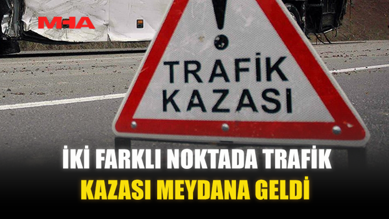İKİ FARKLI NOKTADA TRAFİK KAZASI MEYDANA GELDİ