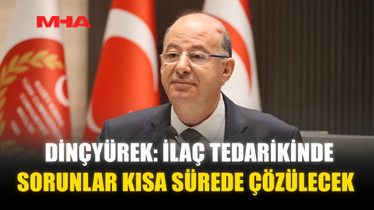 DİNÇYÜREK: İLAÇ TEDARİKİNDE SORUNLAR KISA SÜREDE ÇÖZÜLECEK