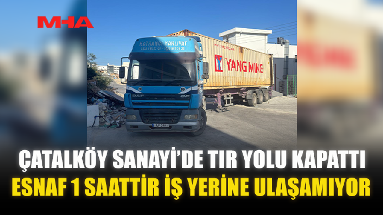 ÇATALKÖY’DE TIR YOLU KAPATTI: ESNAF İŞ YERİNE ULAŞAMADI