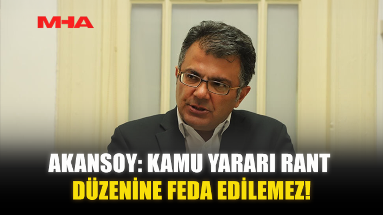 AKANSOY: KAMU YARARI RANT DÜZENİNE FEDA EDİLEMEZ!