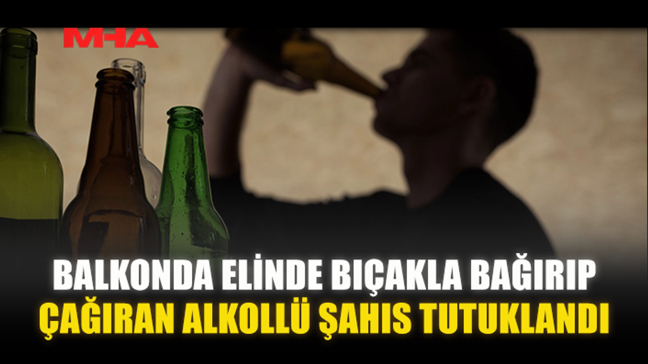 BALKONDA ELİNDE BIÇAKLA BAĞIRIP ÇAĞIRAN ŞAHIS TUTUKLANDI