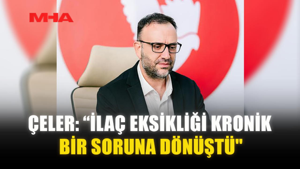 ÇELER: “İLAÇ EKSİKLİĞİ KRONİK BİR SORUNA DÖNÜŞTÜ"