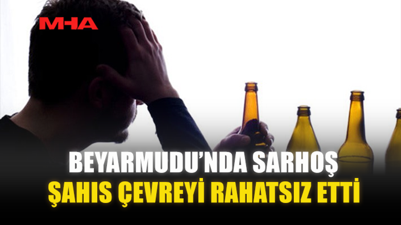BEYARMUDU’NDA SARHOŞ ŞAHIS ÇEVREYİ RAHATSIZ ETTİ