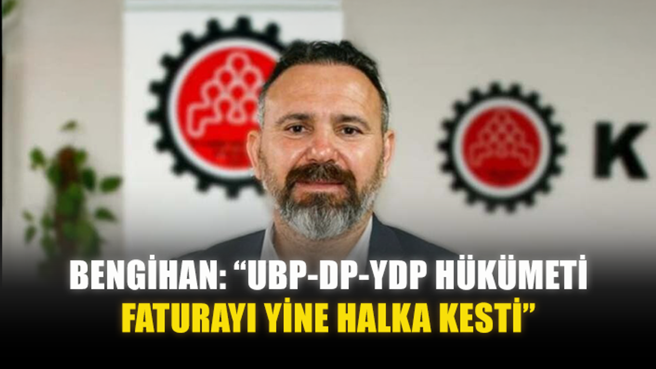 BENGİHAN: “UBP-DP-YDP HÜKÜMETİ FATURAYI YİNE HALKA KESTİ”