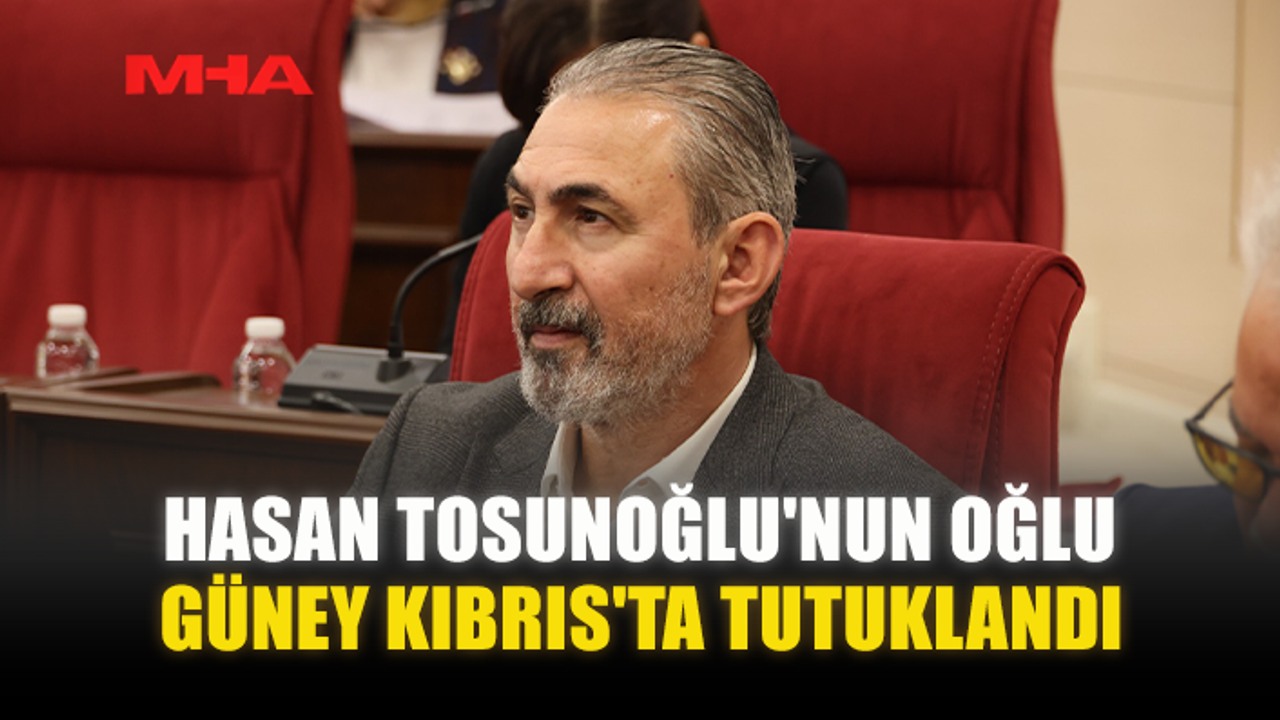 HASAN TOSUNOĞLU'NUN OĞLU GÜNEY KIBRIS'TA TUTUKLANDI