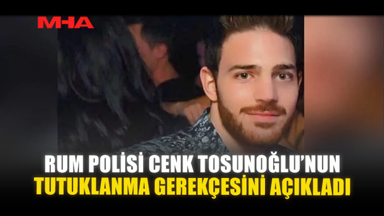 RUM POLİSİ CENK TOSUNOĞLU’NUN TUTUKLANMA GEREKÇESİNİ AÇIKLADI