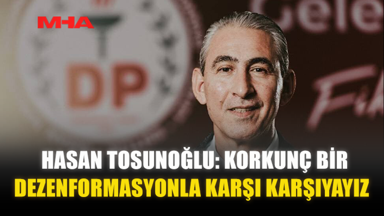 HASAN TOSUNOĞLU: KORKUNÇ BİR DEZENFORMASYONLA KARŞI KARŞIYAYIZ