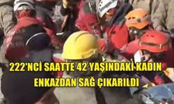 DEPREMİN 222'NCİ SAATİNDE 42 YAŞINDAKİ KADIN ENKAZDAN SAĞ ÇIKARILDI