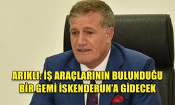 ARIKLI: İŞ ARAÇLARININ BULUNDUĞU BİR GEMİ İSKENDERUN’A GİDECEK