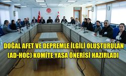 DOĞAL AFET VE DEPREMLE İLGİLİ OLUŞTURULAN (AD-HOC) KOMİTE YASA ÖNERİSİ HAZIRLADI