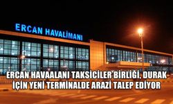 ERCAN HAVAALANI TAKSİCİLER BİRLİĞİ, DURAK İÇİN YENİ TERMİNALDE ARAZİ TALEP EDİYOR