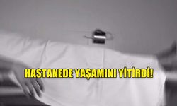 HASTANEDE YAŞAMINI YİTİRDİ