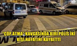 "ÇÖP ATMA" KAVGASINDA BİRİ POLİS İKİ KİŞİ HAYATINI KAYBETTİ