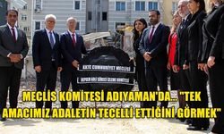 MECLİS KOMİTESİ ADIYAMAN'DA... "TEK AMACIMIZ ADALETİN TECELLİ ETTİĞİNİ GÖRMEK"