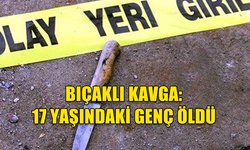 BIÇAKLI KAVGA:  17 YAŞINDAKİ GENÇ ÖLDÜ