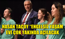 HASAN TAÇOY “ENGELSİZ YAŞAM EVİ ÇOK YAKINDA AÇILACAK