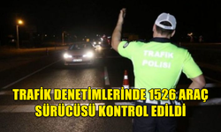 ÜLKE GENELİNDE YAPILAN TRAFİK DENETİMLERİNDE 1526 ARAÇ SÜRÜCÜSÜ KONTROL EDİLDİ