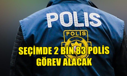 SEÇİMDE 2 BİN 83 POLİS GÖREV ALACAĞI AÇIKLANDI