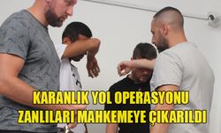 KARANLIK YOL OPERASYONU ZANLILARI MAHKEMEYE ÇIKARILDI