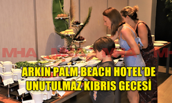 ARKIN PALM BEACH HOTEL’DE EĞLENCESİNE DOYUM OLMAYAN KIBRIS GECESİ DÜZENLENDİ