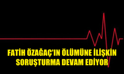 40 YAŞINDA HAYATINI KAYBEDEN FATİH ÖZAĞAÇ'IN ÖLÜMÜNE İLİŞKİN SORUŞTURMA DEVAM EDİYOR