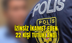 İZİNSİZ OLARAK İKAMET ETTİĞİ TESPİT EDİLEN 22 KİŞİ TUTUKLANDI