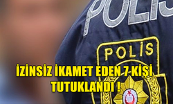 İZİNSİZ İKAMET EDEN 7 KİŞİ TUTUKLANDI !