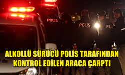 ALKOLLÜ SÜRÜCÜ POLİS TARAFINDAN KONTROL EDİLEN ARACA ÇARPTI