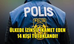 ÜLKEDE İZİNSİZ İKAMET EDEN 14 KİŞİ TUTUKLANDI!